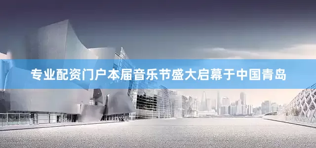 专业配资门户本届音乐节盛大启幕于中国青岛