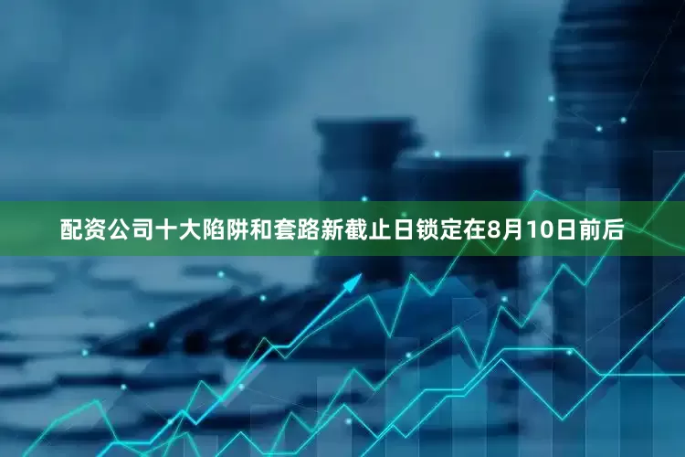 配资公司十大陷阱和套路新截止日锁定在8月10日前后