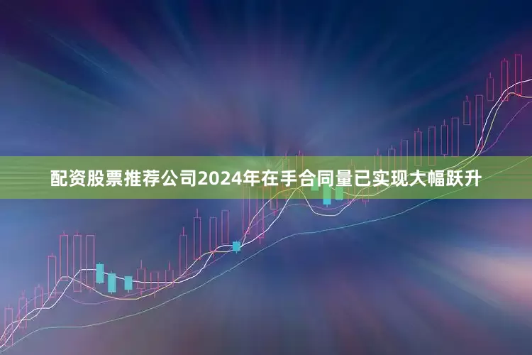 配资股票推荐公司2024年在手合同量已实现大幅跃升