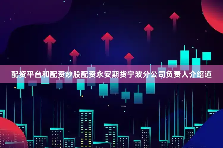 配资平台和配资炒股配资永安期货宁波分公司负责人介绍道