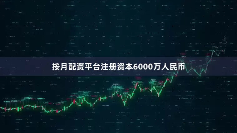 按月配资平台注册资本6000万人民币