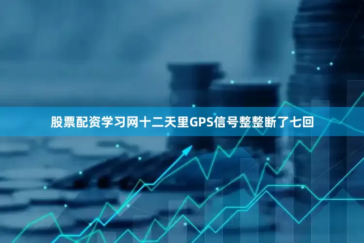 股票配资学习网十二天里GPS信号整整断了七回