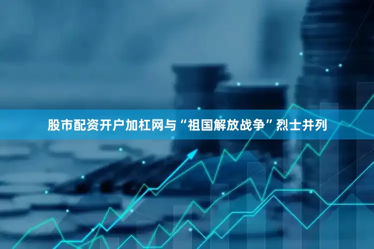 股市配资开户加杠网与“祖国解放战争”烈士并列
