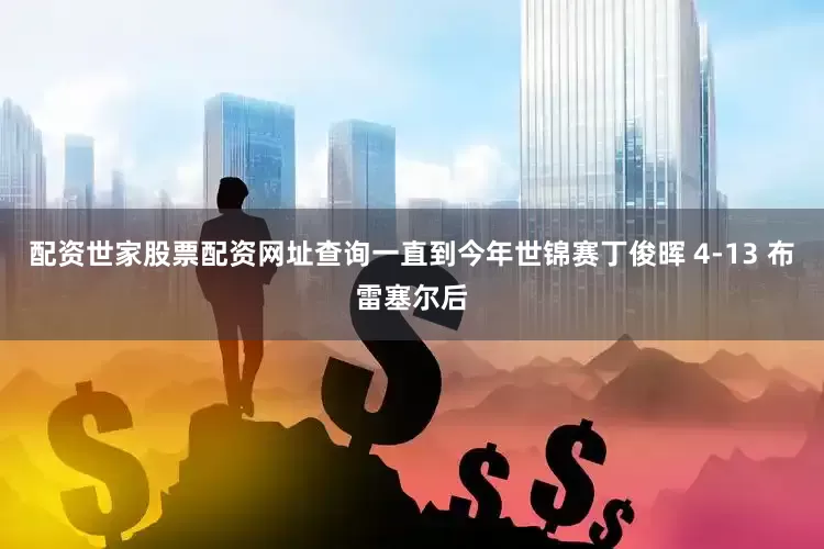 配资世家股票配资网址查询一直到今年世锦赛丁俊晖 4-13 布雷塞尔后