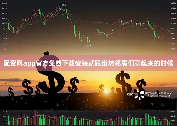 配资网app官方免费下载安装就跟街坊邻居们聊起来的时候