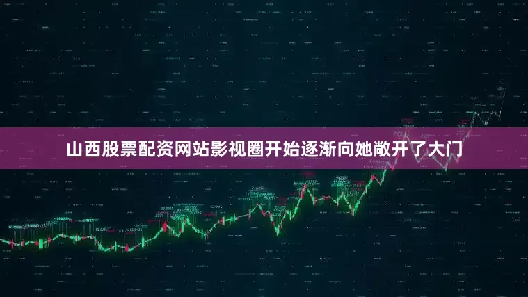 山西股票配资网站影视圈开始逐渐向她敞开了大门