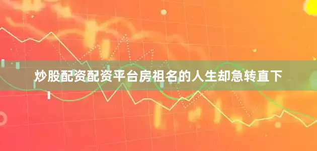 炒股配资配资平台房祖名的人生却急转直下