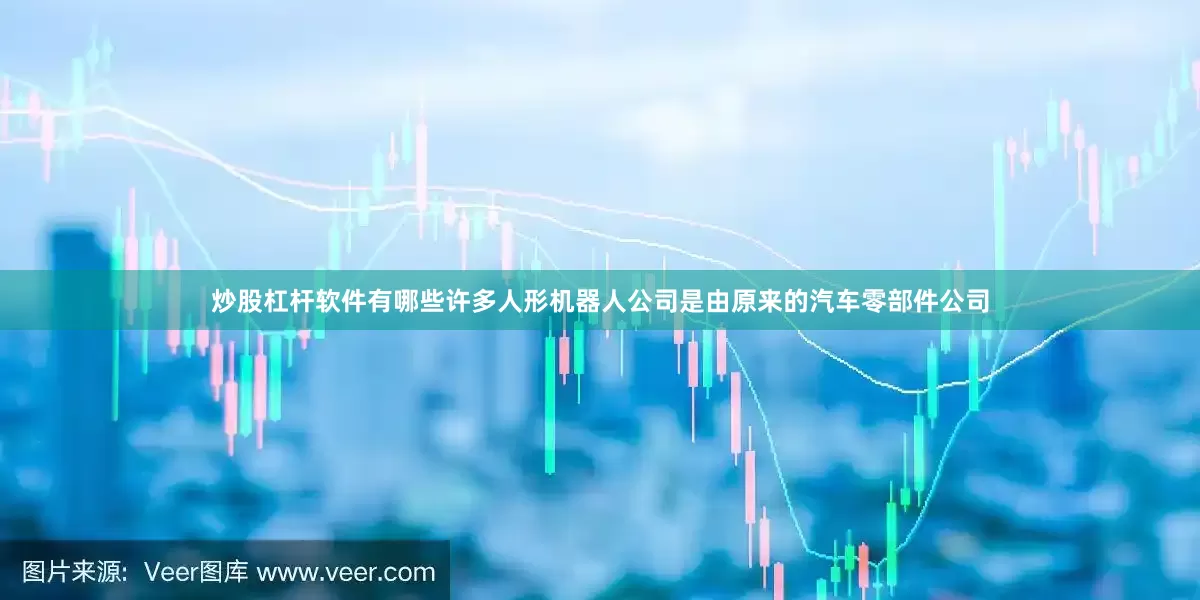 炒股杠杆软件有哪些许多人形机器人公司是由原来的汽车零部件公司