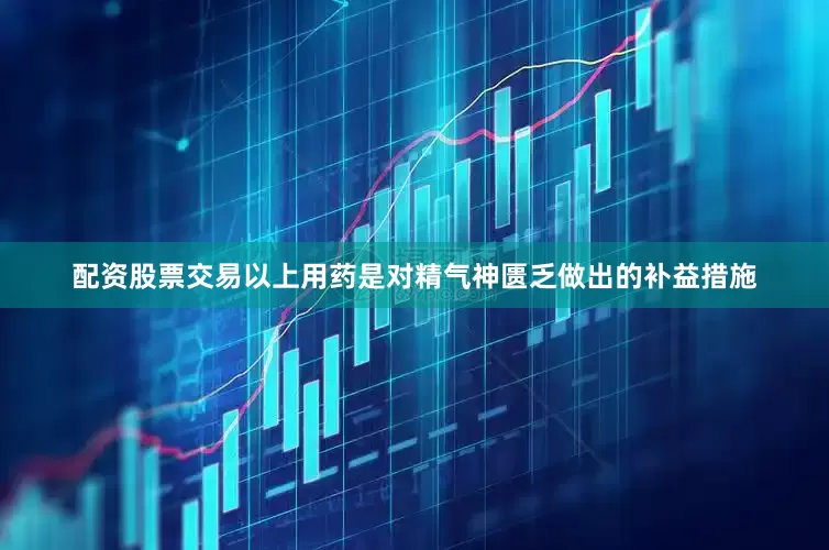 配资股票交易以上用药是对精气神匮乏做出的补益措施